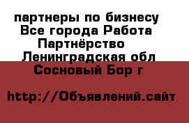 партнеры по бизнесу - Все города Работа » Партнёрство   . Ленинградская обл.,Сосновый Бор г.